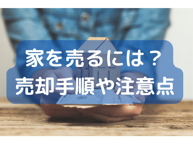 家を売るにはどうすればいい？高く売却する手順や注意点を分かりやすく解説