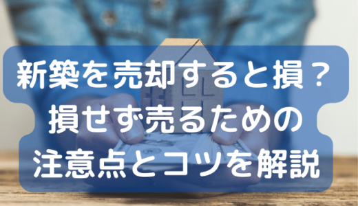 新築を売却すると損？損せず売るための注意点とコツを解説