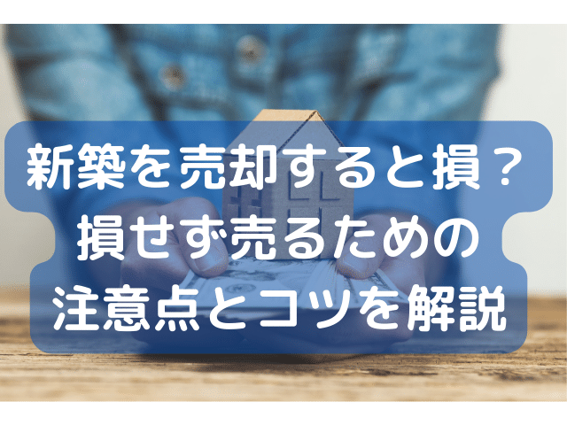 新築を売却すると損？損せず売るための注意点とコツを解説