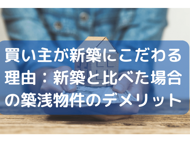 買い主が新築にこだわる理由：新築と比べた場合の築浅物件のデメリット