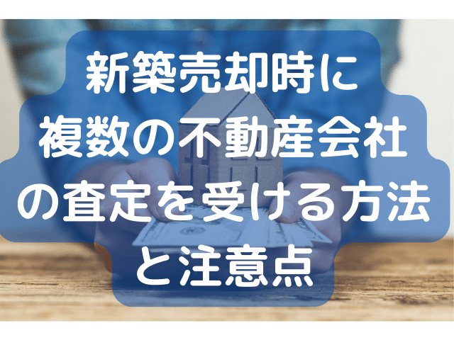 新築売却時に複数の不動産会社の査定を受ける方法と注意点